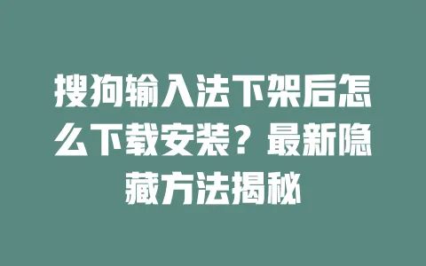 搜狗输入法下架后怎么下载安装？最新隐藏方法揭秘 一