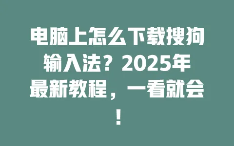 电脑上怎么下载搜狗输入法？2025年最新教程，一看就会！ 一