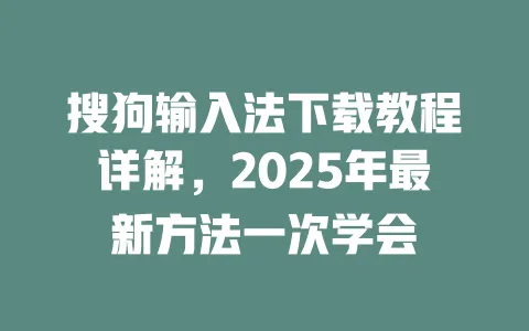 搜狗输入法下载教程详解，2025年最新方法一次学会 一