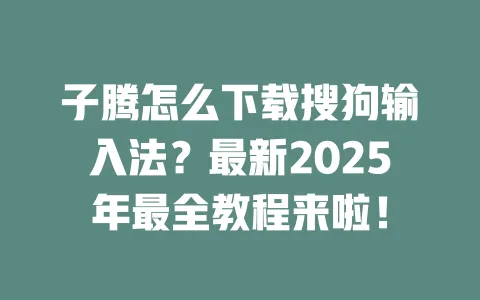 子腾怎么下载搜狗输入法？最新2025年最全教程来啦！ 一