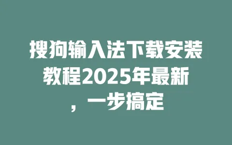 搜狗输入法下载安装教程2025年最新，一步搞定 一