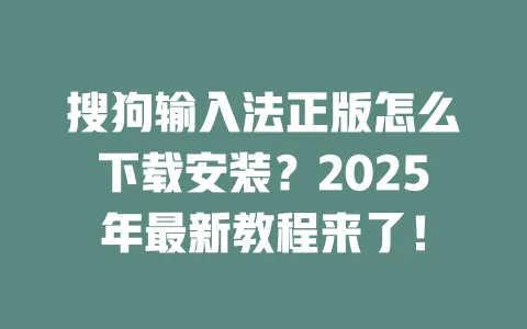 搜狗输入法正版怎么下载安装？2025年最新教程来了！ 一