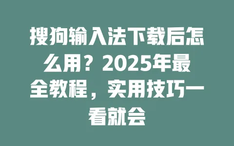 搜狗输入法下载后怎么用？2025年最全教程，实用技巧一看就会 一