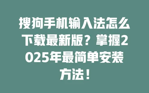 搜狗手机输入法怎么下载最新版？掌握2025年最简单安装方法！ 一