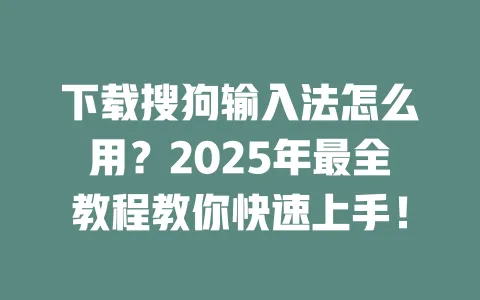 下载搜狗输入法怎么用？2025年最全教程教你快速上手！ 一