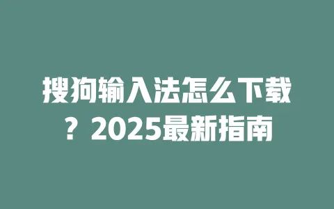 搜狗输入法怎么下载？2025最新指南 一