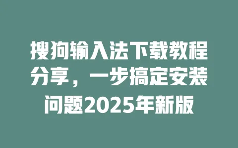 搜狗输入法下载教程分享，一步搞定安装问题2025年新版 一