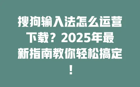 搜狗输入法怎么运营下载？2025年最新指南教你轻松搞定！ 一