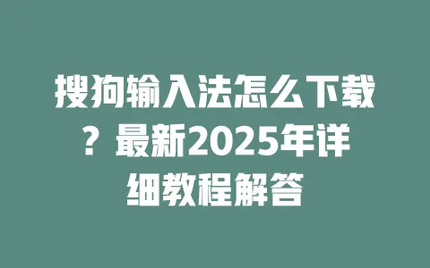 搜狗输入法怎么下载？最新2025年详细教程解答 一