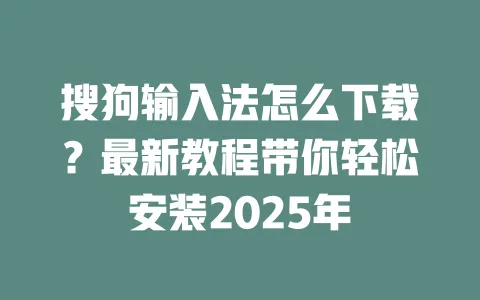 搜狗输入法怎么下载？最新教程带你轻松安装2025年 一