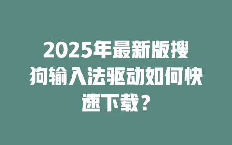 2025年最新版搜狗输入法驱动如何快速下载？ 一
