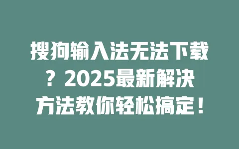 搜狗输入法无法下载？2025最新解决方法教你轻松搞定！ 一