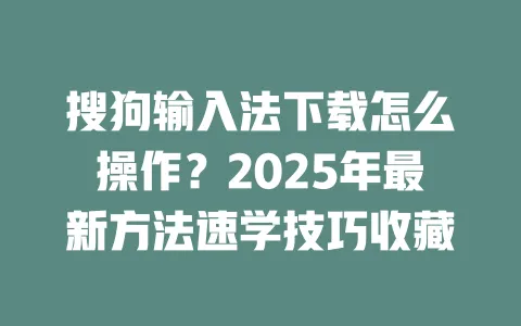 搜狗输入法下载怎么操作？2025年最新方法速学技巧收藏 一