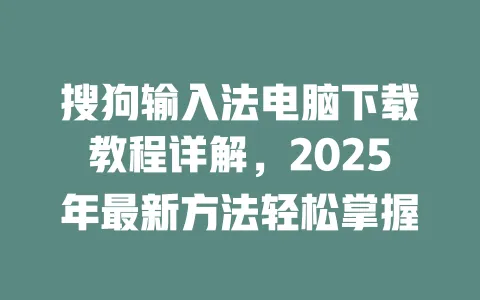 搜狗输入法电脑下载教程详解，2025年最新方法轻松掌握 一
