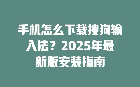 手机怎么下载搜狗输入法？2025年最新版安装指南 一