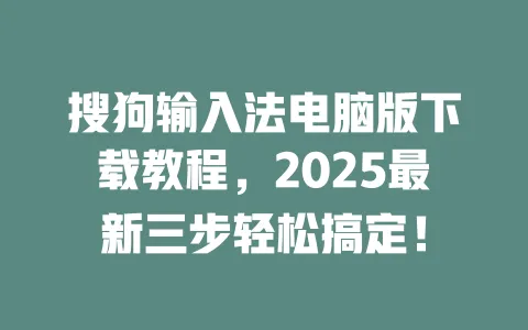 搜狗输入法电脑版下载教程，2025最新三步轻松搞定！ 一