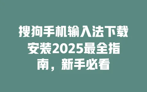 搜狗手机输入法下载安装2025最全指南，新手必看 一