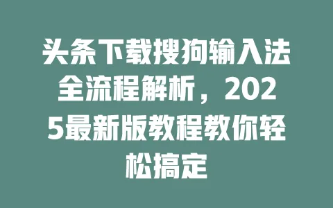 头条下载搜狗输入法全流程解析，2025最新版教程教你轻松搞定 一