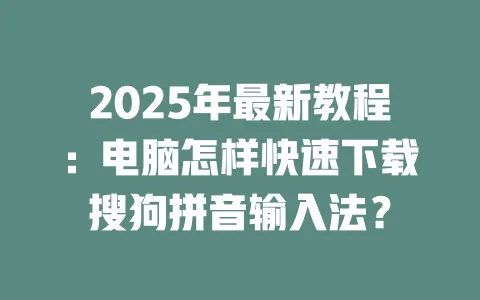 2025年最新教程：电脑怎样快速下载搜狗拼音输入法？ 一