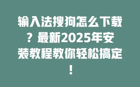 输入法搜狗怎么下载？最新2025年安装教程教你轻松搞定！ 一