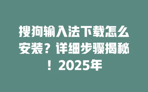搜狗输入法下载怎么安装？详细步骤揭秘！2025年 一