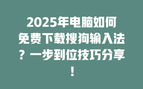 2025年电脑如何免费下载搜狗输入法?一步到位技巧分享! 一