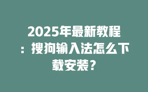 2025年最新教程：搜狗输入法怎么下载安装？ 一