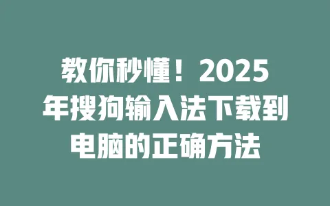 教你秒懂！2025年搜狗输入法下载到电脑的正确方法 一