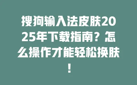 搜狗输入法皮肤2025年下载指南？怎么操作才能轻松换肤！ 一