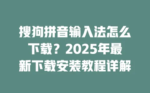 搜狗拼音输入法怎么下载？2025年最新下载安装教程详解 一