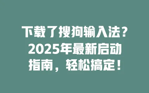 下载了搜狗输入法?2025年最新启动指南,轻松搞定! 一