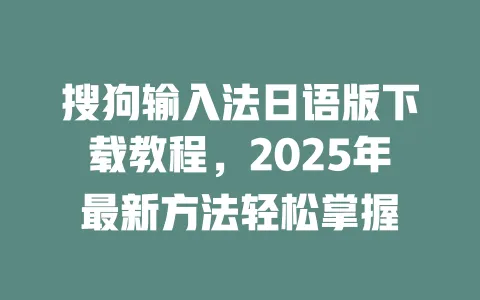 搜狗输入法日语版下载教程，2025年最新方法轻松掌握 一