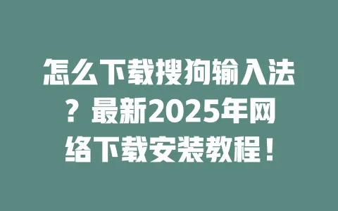 怎么下载搜狗输入法？最新2025年网络下载安装教程！ 一