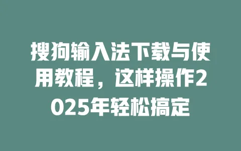 搜狗输入法下载与使用教程，这样操作2025年轻松搞定 一