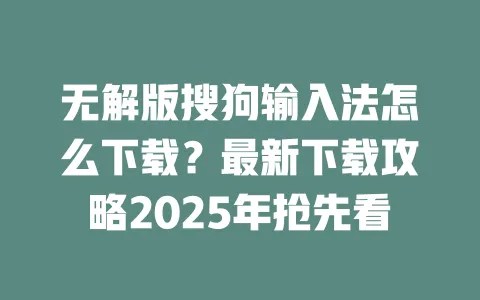 无解版搜狗输入法怎么下载？最新下载攻略2025年抢先看 一