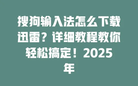 搜狗输入法怎么下载迅雷？详细教程教你轻松搞定！2025年 一