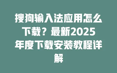 搜狗输入法应用怎么下载？最新2025年度下载安装教程详解 一