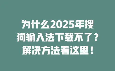 为什么2025年搜狗输入法下载不了？解决方法看这里！ 一
