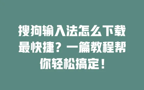搜狗输入法怎么下载最快捷？一篇教程帮你轻松搞定！ 一