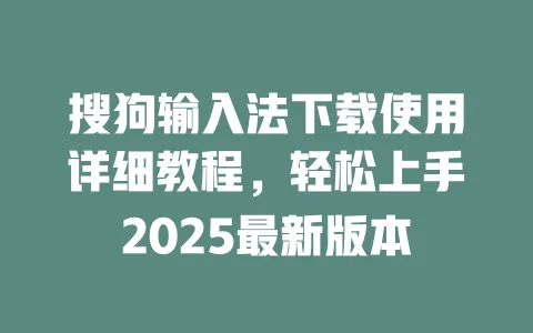 搜狗输入法下载使用详细教程，轻松上手2025最新版本 一