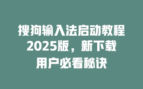 搜狗输入法启动教程2025版，新下载用户必看秘诀 一