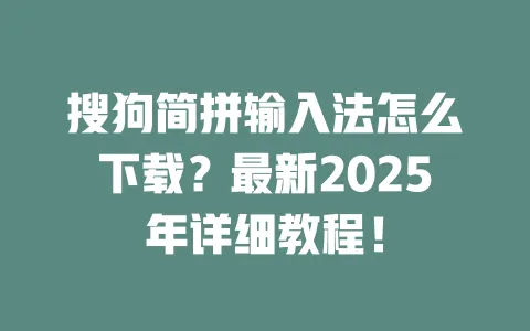 搜狗简拼输入法怎么下载？最新2025年详细教程！ 一