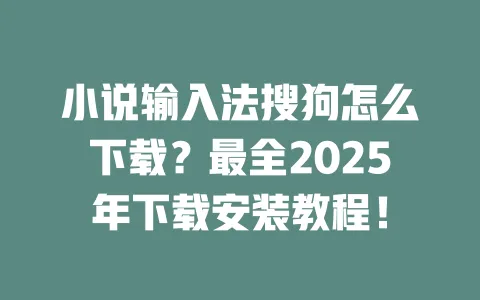 小说输入法搜狗怎么下载？最全2025年下载安装教程！ 一