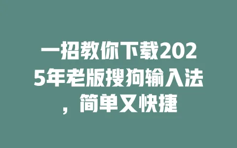 一招教你下载2025年老版搜狗输入法，简单又快捷 一