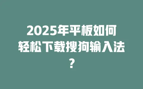 2025年平板如何轻松下载搜狗输入法？ 一