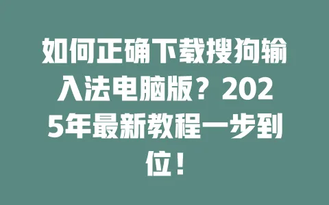 如何正确下载搜狗输入法电脑版？2025年最新教程一步到位！ 一
