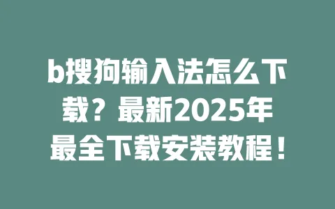b搜狗输入法怎么下载？最新2025年最全下载安装教程！ 一