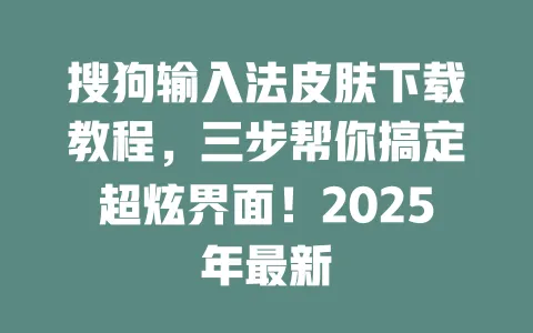 搜狗输入法皮肤下载教程，三步帮你搞定超炫界面！2025年最新 一
