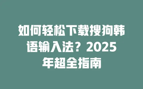 如何轻松下载搜狗韩语输入法？2025年超全指南 一