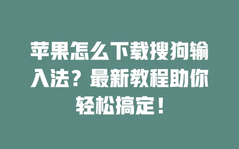 苹果怎么下载搜狗输入法？最新教程助你轻松搞定！ 一